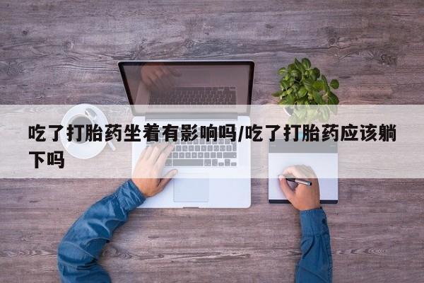 打胎药私人店购买微信吃了打胎药坐着有影响吗/吃了打胎药应该躺下吗