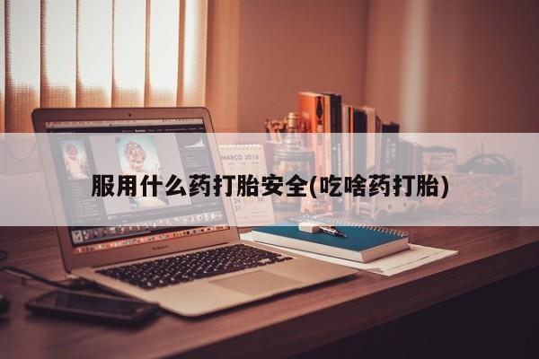 打胎药私人店购买微信服用什么药打胎安全(吃啥药打胎)