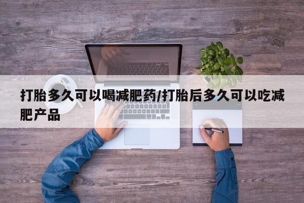 打胎药私人店购买微信打胎多久可以喝减肥药/打胎后多久可以吃减肥产品