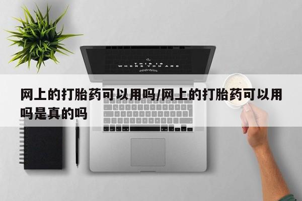 打胎药私人店购买微信网上的打胎药可以用吗/网上的打胎药可以用吗是真的吗