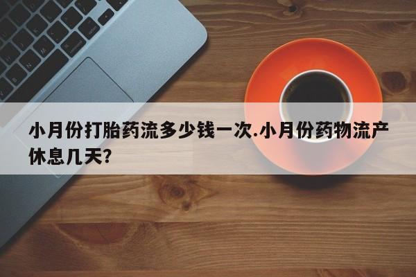 打胎药私人店购买微信小月份打胎药流多少钱一次.小月份药物流产休息几天？