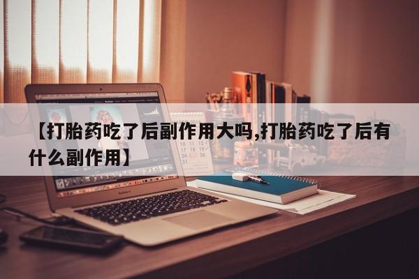 打胎药私人店购买微信【打胎药吃了后副作用大吗,打胎药吃了后有什么副作用】