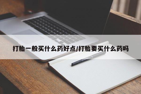 打胎药私人店购买微信打胎一般买什么药好点/打胎要买什么药吗