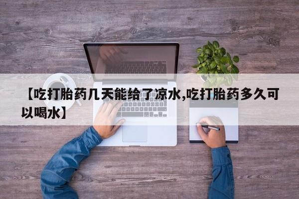 打胎药私人店购买微信【吃打胎药几天能给了凉水,吃打胎药多久可以喝水】