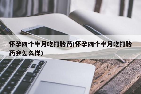 打胎药私人店购买微信怀孕四个半月吃打胎药(怀孕四个半月吃打胎药会怎么样)