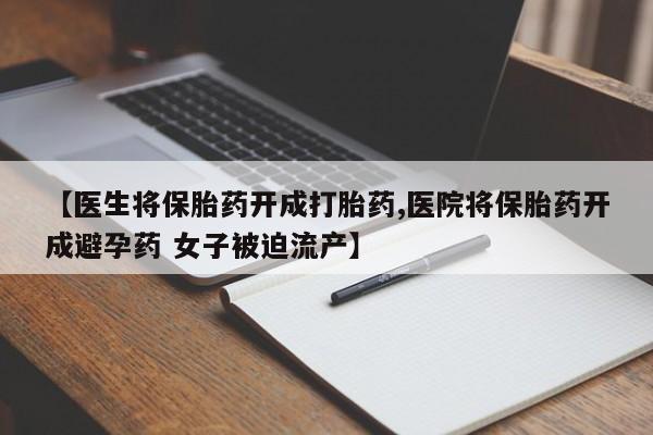 打胎药私人店购买微信【医生将保胎药开成打胎药,医院将保胎药开成避孕药 女子被迫流产】