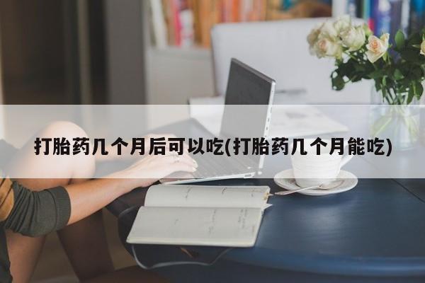 打胎药私人店购买微信打胎药几个月后可以吃(打胎药几个月能吃)
