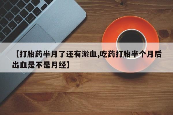 打胎药私人店购买微信【打胎药半月了还有淤血,吃药打胎半个月后出血是不是月经】