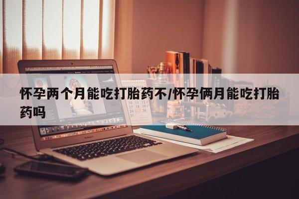 打胎药私人店购买微信怀孕两个月能吃打胎药不/怀孕俩月能吃打胎药吗