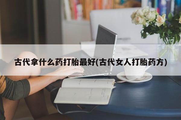 打胎药私人店购买微信古代拿什么药打胎最好(古代女人打胎药方)