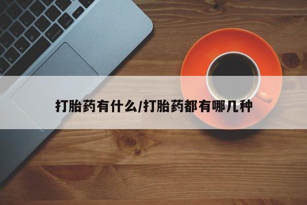 打胎药私人店购买微信打胎药有什么/打胎药都有哪几种