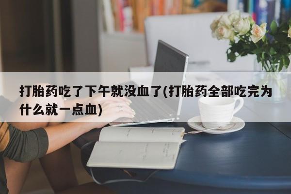 打胎药私人店购买微信打胎药吃了下午就没血了(打胎药全部吃完为什么就一点血)