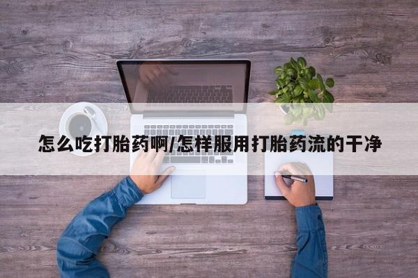 打胎药私人店购买微信怎么吃打胎药啊/怎样服用打胎药流的干净