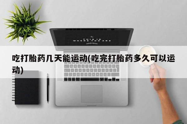 打胎药私人店购买微信吃打胎药几天能运动(吃完打胎药多久可以运动)
