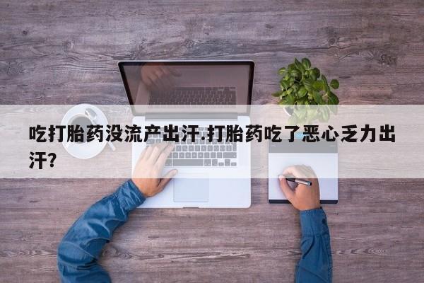打胎药私人店购买微信吃打胎药没流产出汗.打胎药吃了恶心乏力出汗？