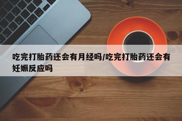 打胎药私人店购买微信吃完打胎药还会有月经吗/吃完打胎药还会有妊娠反应吗