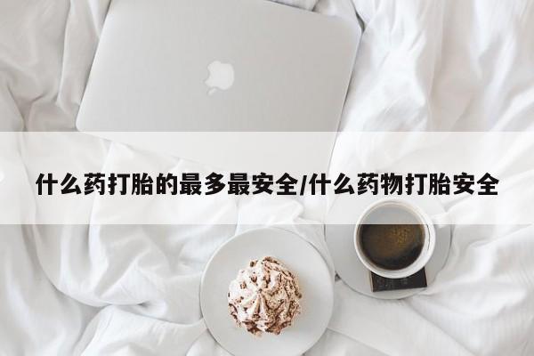 打胎药私人店购买微信什么药打胎的最多最安全/什么药物打胎安全