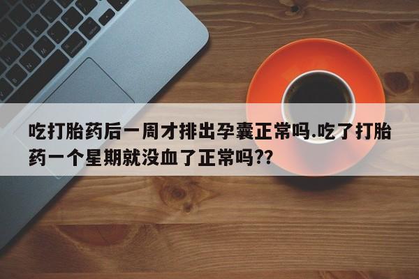打胎药私人店购买微信吃打胎药后一周才排出孕囊正常吗.吃了打胎药一个星期就没血了正常吗?？