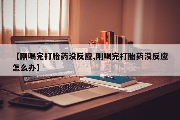 打胎药私人店购买微信【刚喝完打胎药没反应,刚喝完打胎药没反应怎么办】
