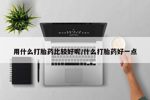 打胎药私人店购买微信用什么打胎药比较好呢/什么打胎药好一点