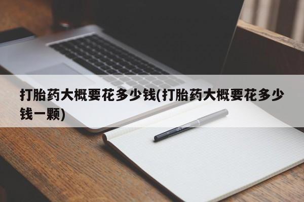 打胎药私人店购买微信打胎药大概要花多少钱(打胎药大概要花多少钱一颗)