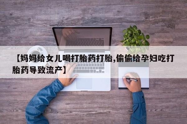 打胎药私人店购买微信【妈妈给女儿喝打胎药打胎,偷偷给孕妇吃打胎药导致流产】