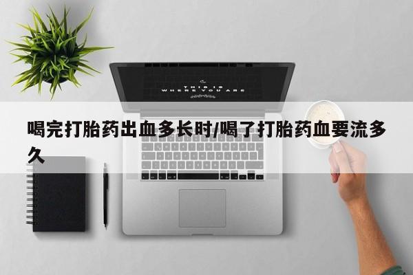 打胎药私人店购买微信喝完打胎药出血多长时/喝了打胎药血要流多久