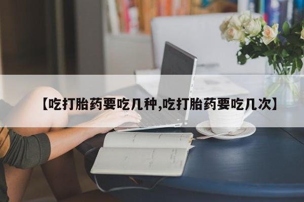 打胎药私人店购买微信【吃打胎药要吃几种,吃打胎药要吃几次】