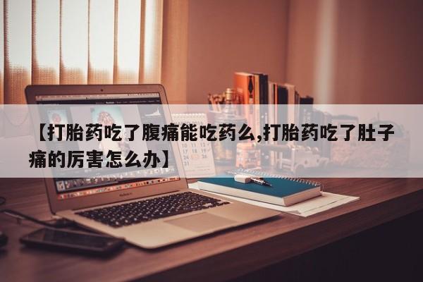 打胎药私人店购买微信【打胎药吃了腹痛能吃药么,打胎药吃了肚子痛的厉害怎么办】