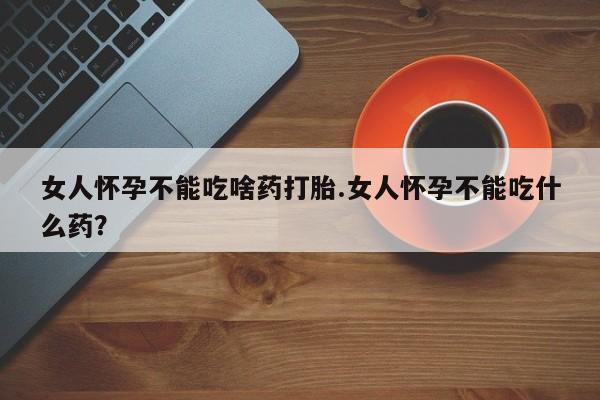 打胎药私人店购买微信女人怀孕不能吃啥药打胎.女人怀孕不能吃什么药？