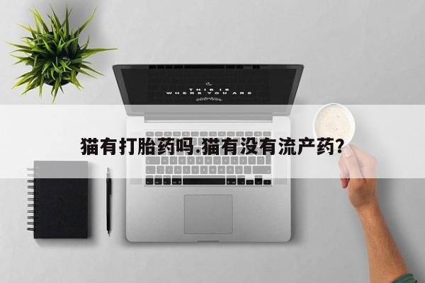 打胎药私人店购买微信猫有打胎药吗.猫有没有流产药？