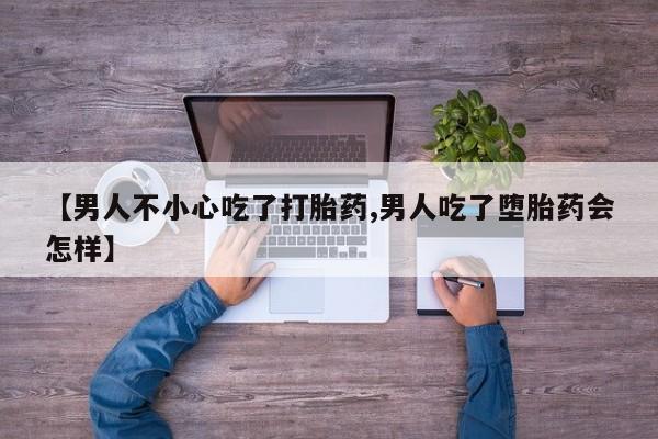 打胎药私人店购买微信【男人不小心吃了打胎药,男人吃了堕胎药会怎样】