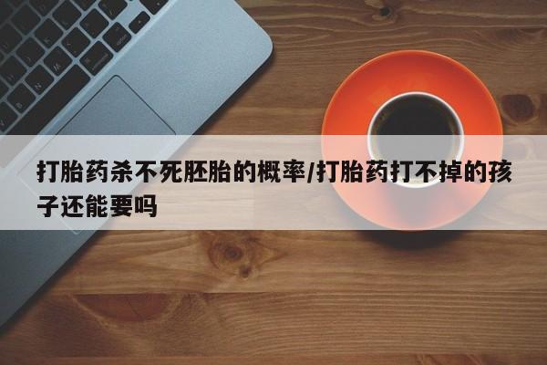打胎药私人店购买微信打胎药杀不死胚胎的概率/打胎药打不掉的孩子还能要吗
