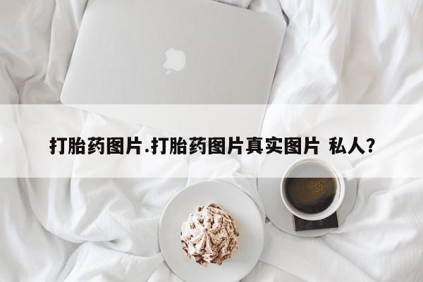 打胎药私人店购买微信打胎药图片.打胎药图片真实图片 私人？