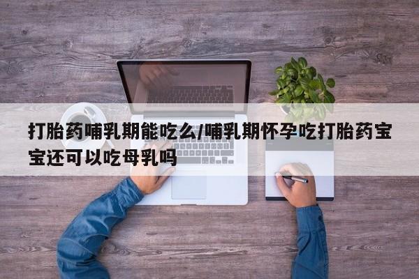 打胎药私人店购买微信打胎药哺乳期能吃么/哺乳期怀孕吃打胎药宝宝还可以吃母乳吗