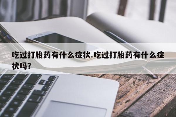 打胎药私人店购买微信吃过打胎药有什么症状.吃过打胎药有什么症状吗？