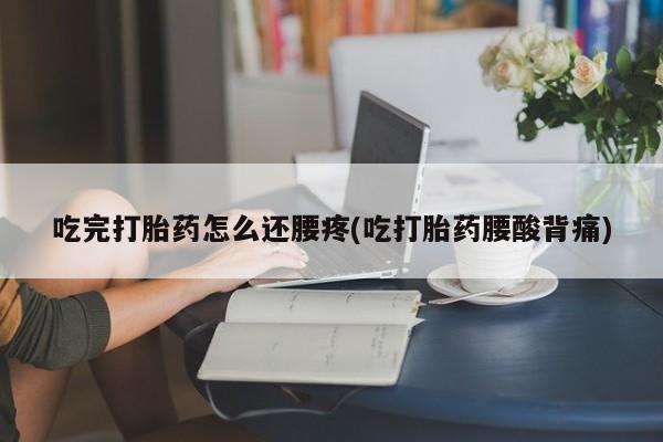 打胎药私人店购买微信吃完打胎药怎么还腰疼(吃打胎药腰酸背痛)