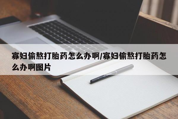 打胎药私人店购买微信寡妇偷熬打胎药怎么办啊/寡妇偷熬打胎药怎么办啊图片