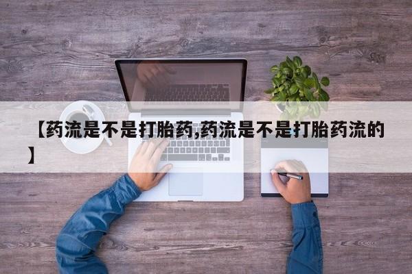 打胎药私人店购买微信【药流是不是打胎药,药流是不是打胎药流的】