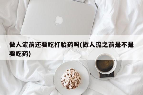 打胎药私人店购买微信做人流前还要吃打胎药吗(做人流之前是不是要吃药)