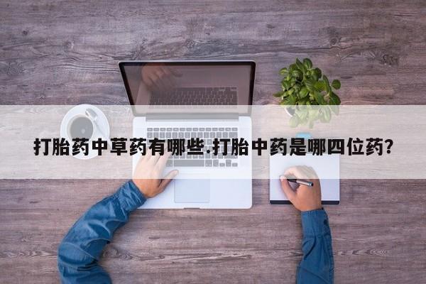 打胎药私人店购买微信打胎药中草药有哪些.打胎中药是哪四位药？