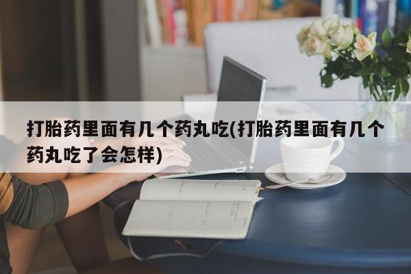 打胎药私人店购买微信打胎药里面有几个药丸吃(打胎药里面有几个药丸吃了会怎样)