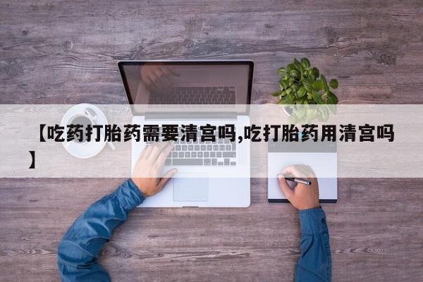 打胎药私人店购买微信【吃药打胎药需要清宫吗,吃打胎药用清宫吗】