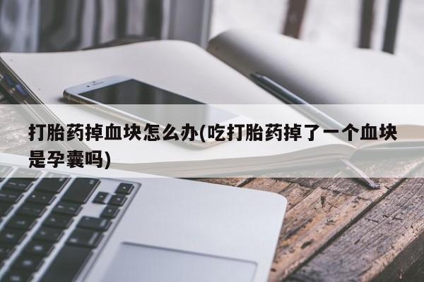 打胎药私人店购买微信打胎药掉血块怎么办(吃打胎药掉了一个血块是孕囊吗)