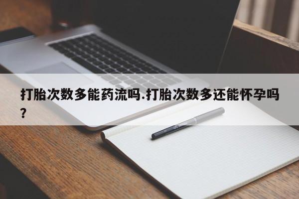 打胎药私人店购买微信打胎次数多能药流吗.打胎次数多还能怀孕吗？