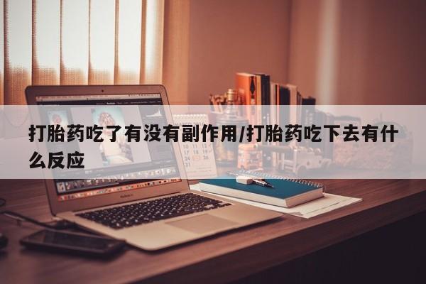 打胎药私人店购买微信打胎药吃了有没有副作用/打胎药吃下去有什么反应