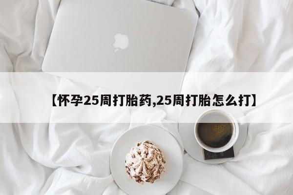 打胎药私人店购买微信【怀孕25周打胎药,25周打胎怎么打】
