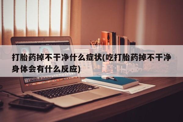 打胎药私人店购买微信打胎药掉不干净什么症状(吃打胎药掉不干净身体会有什么反应)