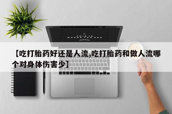 打胎药私人店购买微信【吃打胎药好还是人流,吃打胎药和做人流哪个对身体伤害少】