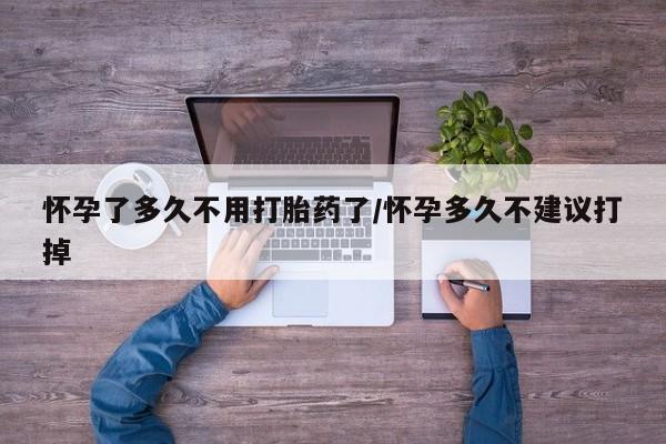 打胎药私人店购买微信怀孕了多久不用打胎药了/怀孕多久不建议打掉